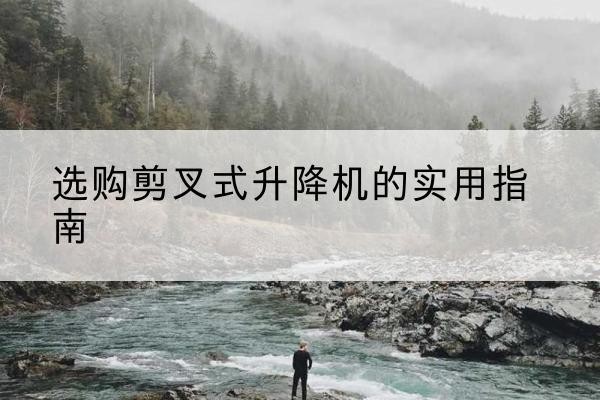 十堰剪叉式升降机怎么选-选购剪叉式升降机的实用指南