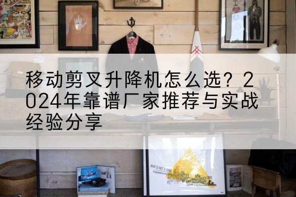 十堰升降平台厂家推荐-移动剪叉升降机怎么选?2024年靠谱厂家推荐与实战经验分享