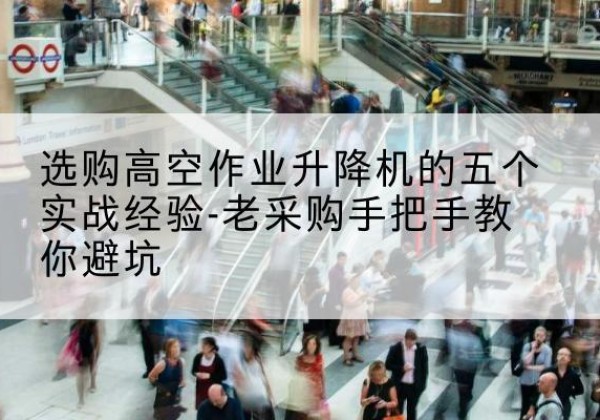 十堰高空作业升降机厂家-选购高空作业升降机的五个实战经验-老采购手把手教你避坑