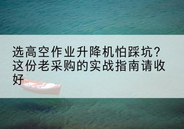 十堰高空作业升降机厂家推荐-选高空作业升降机怕踩坑？这份老采购的实战指南请收好