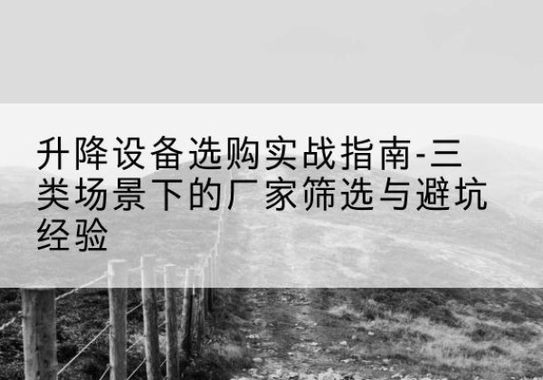 十堰移动式升降机厂家推荐-升降设备选购实战指南-三类场景下的厂家筛选与避坑经验