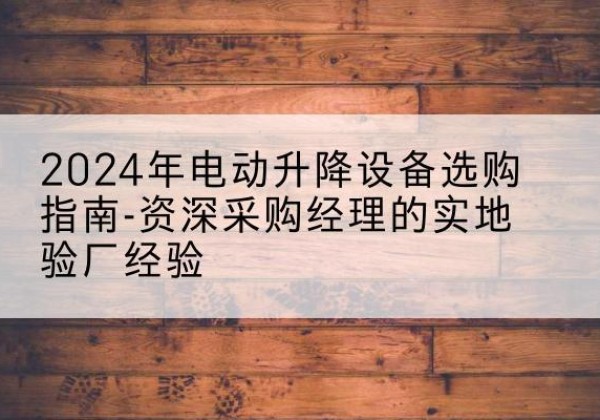 十堰电动剪叉升降平台厂家-2024年电动升降设备选购指南-资深采购经理的实地验厂经验