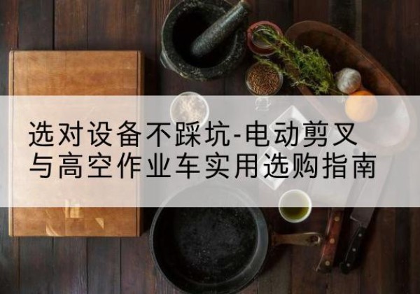 十堰电动剪叉升降平台怎么选-选对设备不踩坑-电动剪叉与高空作业车实用选购指南