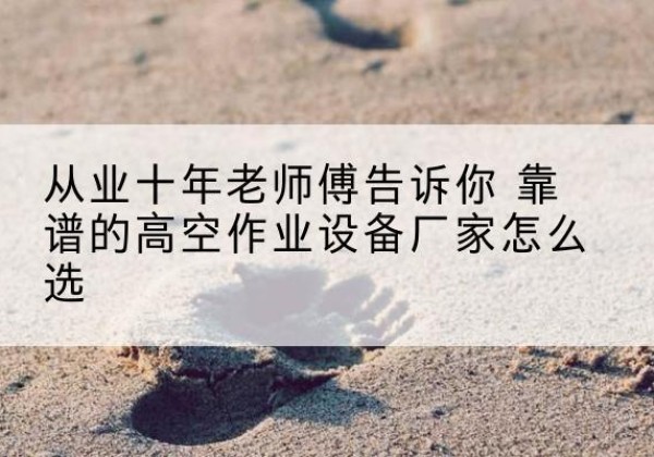 十堰高空作业升降机厂家推荐-从业十年老师傅告诉你 靠谱的高空作业设备厂家怎么选