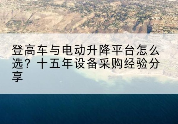 十堰登高车厂家厂家-登高车与电动升降平台怎么选？十五年设备采购经验分享