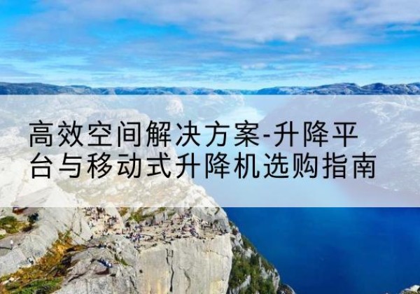 十堰升降平台厂家-*空间解决方案-升降平台与移动式升降机选购指南