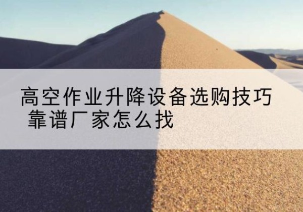 十堰电动升降平台厂家推荐-高空作业升降设备选购技巧 靠谱厂家怎么找