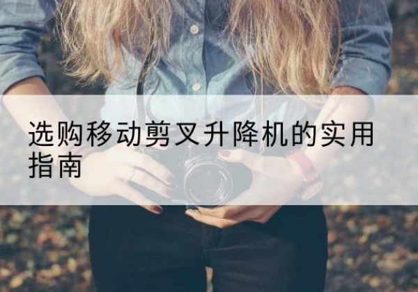 十堰移动剪叉升降机怎么选-选购移动剪叉升降机的实用指南